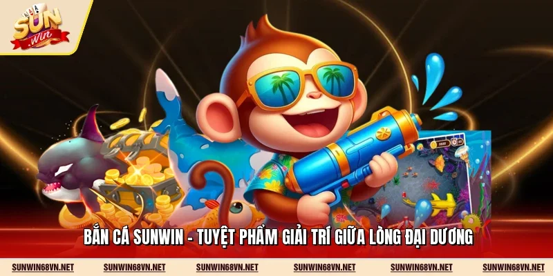 Bắn Cá Sunwin - Tuyệt Phẩm Giải Trí Giữa Lòng Đại Dương